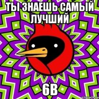 ты знаешь самый лучший 6в