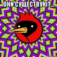 они существуют... 