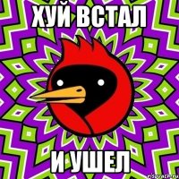 хуй встал и ушел