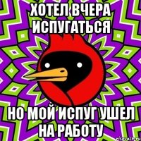 хотел вчера испугаться но мой испуг ушел на работу