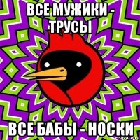 все мужики - трусы все бабы - носки