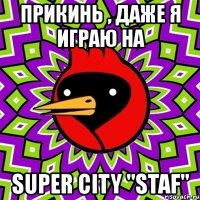 прикинь , даже я играю на super city "staf"