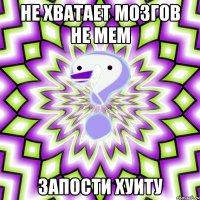 не хватает мозгов не мем запости хуиту