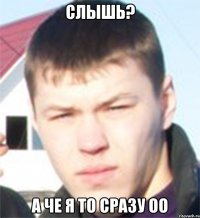 слышь? а че я то сразу оо