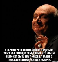  о характере человека можно судить по тому, как он ведет себя с теми, кто ничем не может быть ему полезен, а также с теми, кто не может дать ему сдачи.