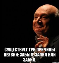  существует три причины неявки: забыл, запил или забил.