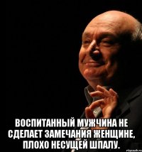  воспитанный мужчина не сделает замечания женщине, плохо несущей шпалу.