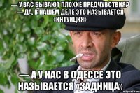 — у вас бывают плохие предчувствия? — да, в нашем деле это называется «интуиция» — а у нас в одессе это называется «задница»