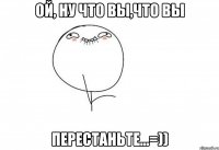 ой, ну что вы,что вы перестаньте...=))