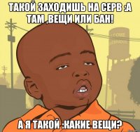 такой заходишь на серв :а там ,вещи или бан! а я такой :какие вещи?