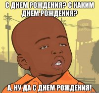 с днем рождения? с каким днем рождения? а, ну да с днем рождения!