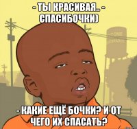 - ты красивая.. - спасибочки) - какие ещё бочки? и от чего их спасать?