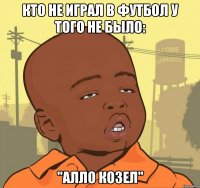 кто не играл в футбол у того не было: "алло козел"