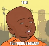 тем ты говна въебал?