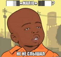 ██▓▒♣mario♣ ░▒██ ? не не слышал