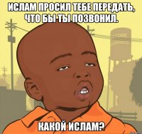 ислам просил тебе передать, что бы ты позвонил. какой ислам?