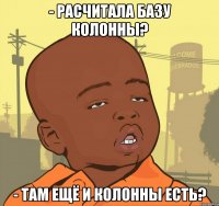 - расчитала базу колонны? - там ещё и колонны есть?