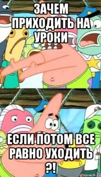 зачем приходить на уроки если потом все равно уходить ?!