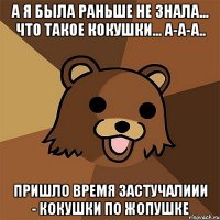 а я была раньше не знала... что такое кокушки... а-а-а.. пришло время застучалиии - кокушки по жопушке