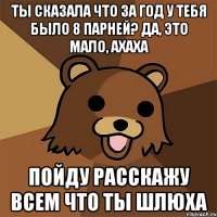 ты сказала что за год у тебя было 8 парней? да, это мало, ахаха пойду расскажу всем что ты шлюха