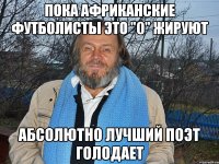 пока африканские футболисты это "0" жируют абсолютно лучший поэт голодает