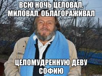 всю ночь целовал, миловал, облагораживал целомудренную деву софию