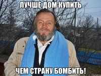 лучше дом купить чем страну бомбить!