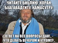 читайте библию, коран, бхагавадгиту, камасутру: ответ на все вопросы дан!.. - что делать вечером и утром!?..