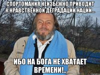 спортомания неизбежно приводит к нравственной деградации нации... ибо на бога не хватает времени!..