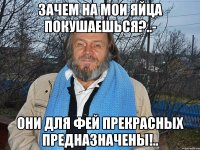 зачем на мои яйца покушаешься?..- они для фей прекрасных предназначены!..