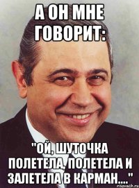 а он мне говорит: "ой, шуточка полетела, полетела и залетела в карман...."