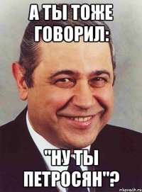 а ты тоже говорил: "ну ты петросян"?