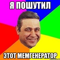 я пошутил этот мемгенератор