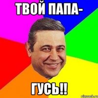 твой папа- гусь!!