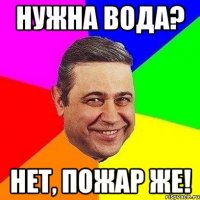 нужна вода? нет, пожар же!