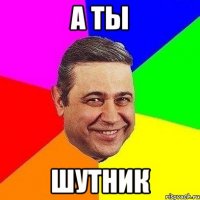 а ты шутник