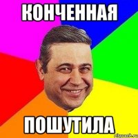 конченная пошутила