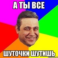 а ты все шуточки шутишь