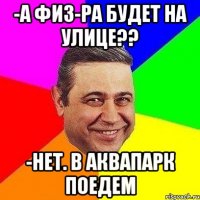 -а физ-ра будет на улице?? -нет. в аквапарк поедем