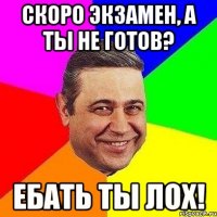 скоро экзамен, а ты не готов? ебать ты лох!