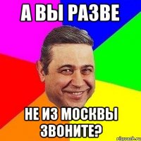 а вы разве не из москвы звоните?