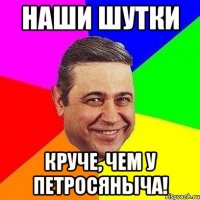 наши шутки круче, чем у петросяныча!