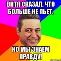 витя сказал, что больше не пьет. но мы знаем правду!