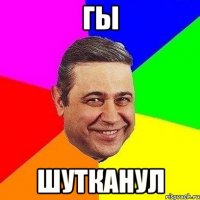 гы шутканул