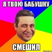 я твою бабушку смешил