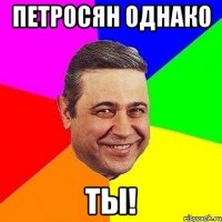 петросян однако ты!