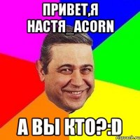 привет,я настя_acorn а вы кто?:d