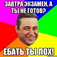 завтра экзамен, а ты не готов? ебать ты лох!