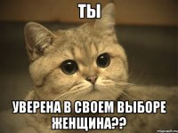 ты уверена в своем выборе женщина??