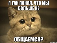 я так понял, что мы больше не общаемся?